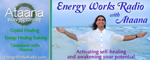 Energy Works Radio with Ataana - Activating Self-Healing & Awakening Your Potential: Let's Go Deep Into Energy Work - Call -in with Your Questions 800-930-2819