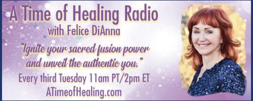 A Time of Healing Radio with Felice DiAnna - Ignite Your Sacred Fusion Power & Unveil the Authentic You: Forgiveness and Spiritual Enlightenment!