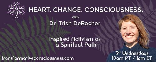 Heart. Change. Consciousness. with Dr. Trish DeRocher: Inspired Activism as a Spiritual Path: Changing Ourselves to Change the World: Self-Healing as Activism
