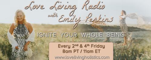 Love Living Radio with Emily Perkins - Ignite Your Whole Being!: Feminine Rising: A special women's history month episode 