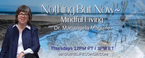 Nothing But Now ~ Mindful Living with Dr. Mariangela Maguire: Interview with Toriano Sanzone