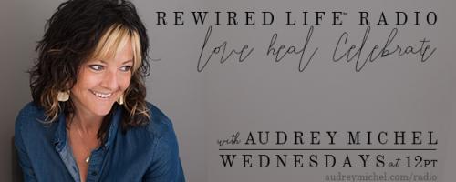 Rewired Life™ Radio with Audrey Michel.  Learn to Love. Heal. Celebrate.: Encore: Empowering Women to Heal - Using Your Voice with Carrie Socia