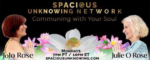 Spacious Unknowing Network: Communing with Your Soul with Julie O Rose & JoJo Rose: Conscious Love is Real, Palpable, and the Field of Love is Unending With No Beginning
