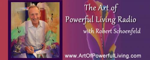 The Art of Powerful Living Radio with Robert Max Schoenfeld: The Art Of Creating A Powerful New And Brilliant Future