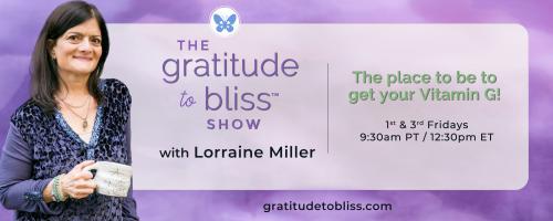 The Gratitude to Bliss™ Show with Lorraine Miller: The place to be to get your Vitamin G!: Gratitude For Business Success with Maria Gavriel, Business and Life Strategist
